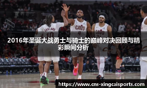 2016年圣诞大战勇士与骑士的巅峰对决回顾与精彩瞬间分析