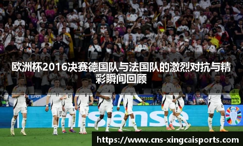 欧洲杯2016决赛德国队与法国队的激烈对抗与精彩瞬间回顾